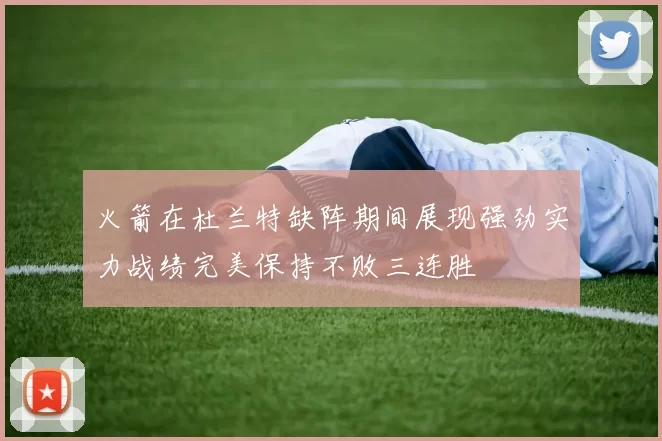 火箭在杜兰特缺阵期间展现强劲实力战绩完美保持不败三连胜