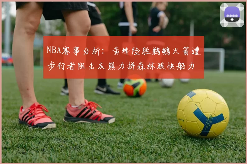 NBA赛事分析：黄蜂险胜鹈鹕火箭遭步行者阻击灰熊力拼森林狼快船力克76人