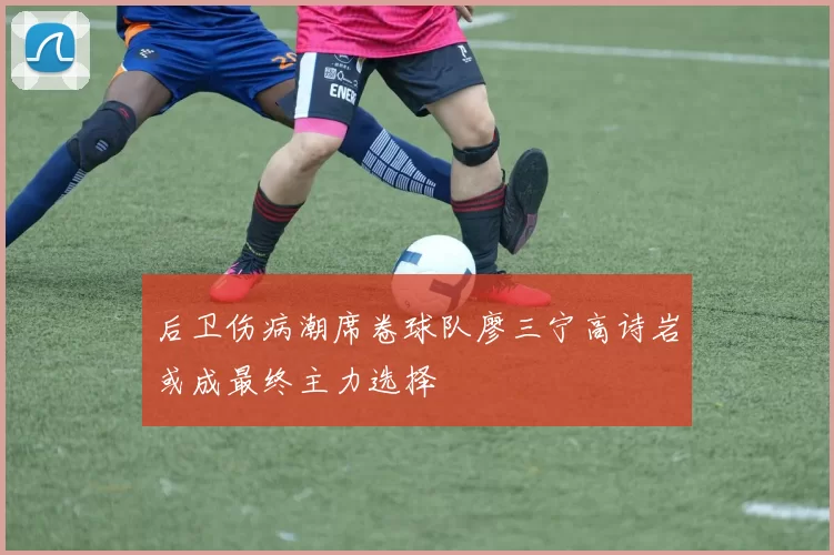 后卫伤病潮席卷球队廖三宁高诗岩或成最终主力选择