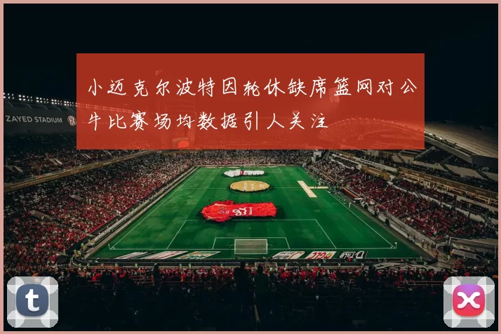 小迈克尔波特因轮休缺席篮网对公牛比赛场均数据引人关注