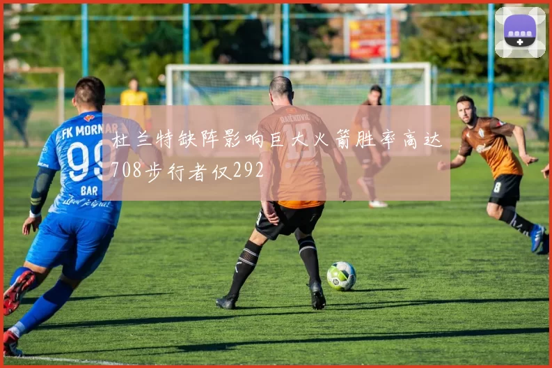 杜兰特缺阵影响巨大火箭胜率高达708步行者仅292