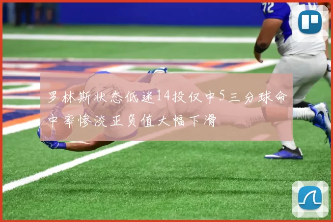 罗林斯状态低迷14投仅中5三分球命中率惨淡正负值大幅下滑