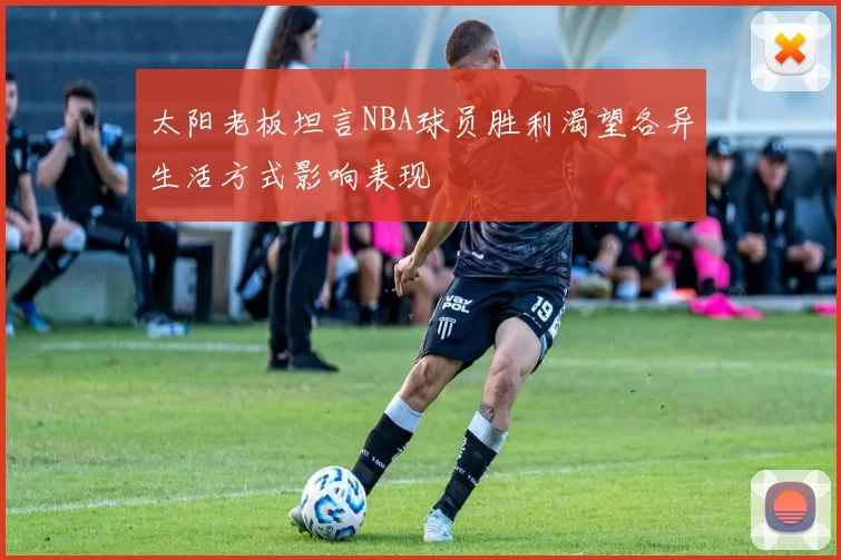 太阳老板坦言NBA球员胜利渴望各异生活方式影响表现