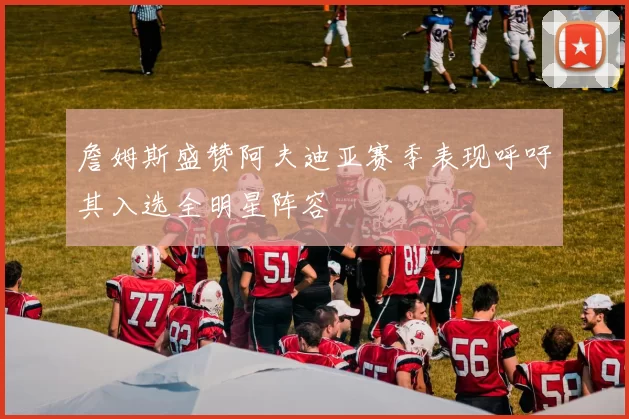 詹姆斯盛赞阿夫迪亚赛季表现呼吁其入选全明星阵容